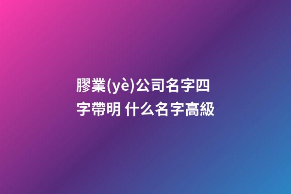 膠業(yè)公司名字四字帶明 什么名字高級-第1張-公司起名-玄機派